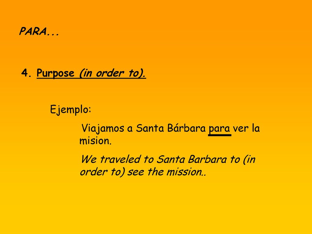 PARA Purpose (in order to). Ejemplo: Viajamos a Santa Bárbara para ver la mision.