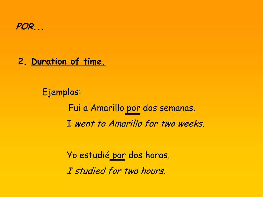 POR Duration of time. Ejemplos: Fui a Amarillo por dos semanas. I went to Amarillo for two weeks.