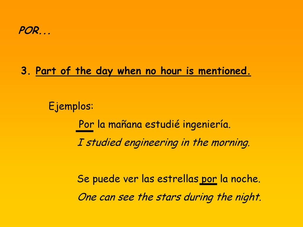 POR Part of the day when no hour is mentioned. Ejemplos: Por la mañana estudié ingeniería. I studied engineering in the morning.