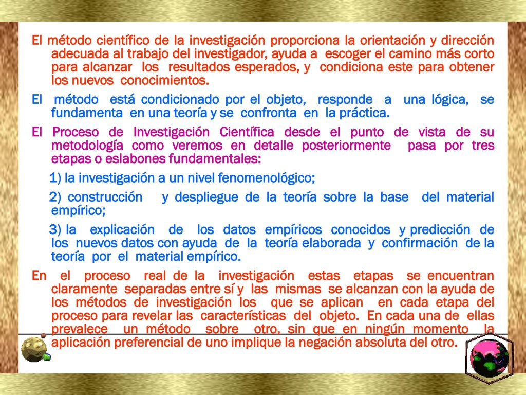 El método científico de la investigación proporciona la orientación y dirección adecuada al trabajo del investigador, ayuda a escoger el camino más corto para alcanzar los resultados esperados, y condiciona este para obtener los nuevos conocimientos.