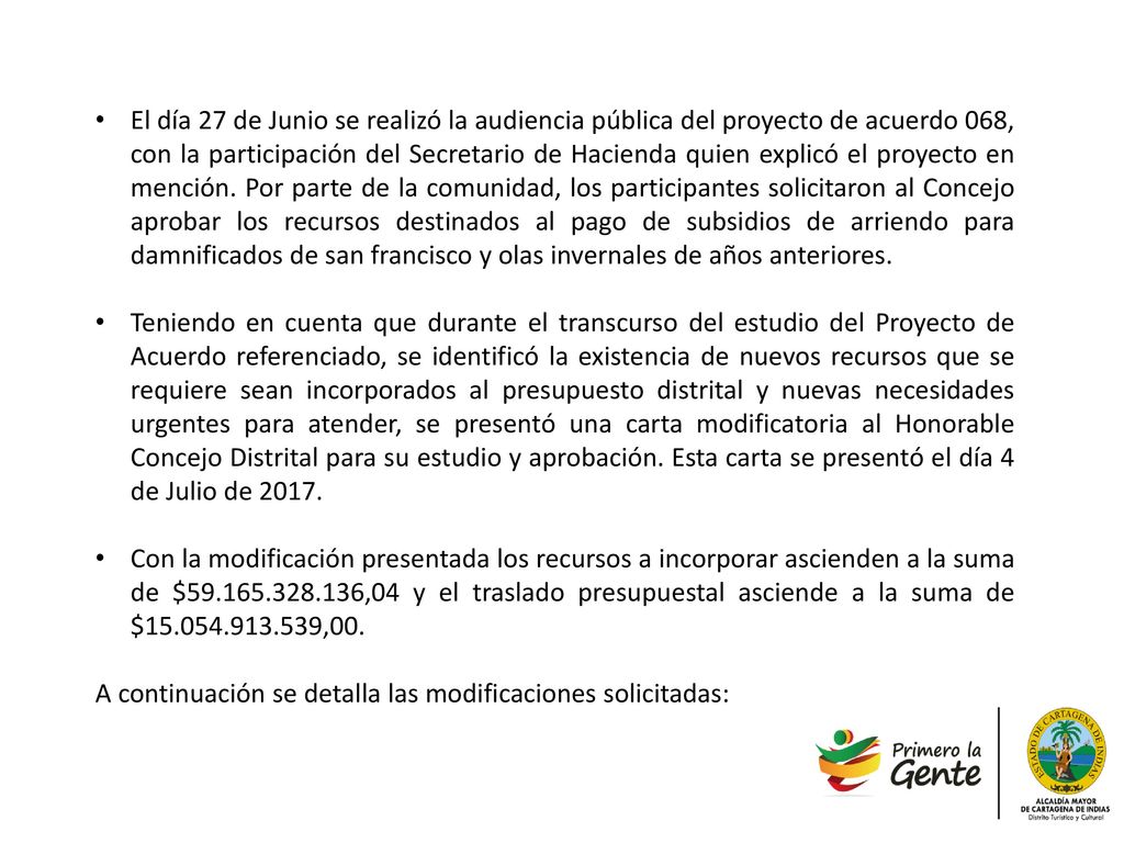 El día 27 de Junio se realizó la audiencia pública del proyecto de acuerdo 068, con la participación del Secretario de Hacienda quien explicó el proyecto en mención. Por parte de la comunidad, los participantes solicitaron al Concejo aprobar los recursos destinados al pago de subsidios de arriendo para damnificados de san francisco y olas invernales de años anteriores.