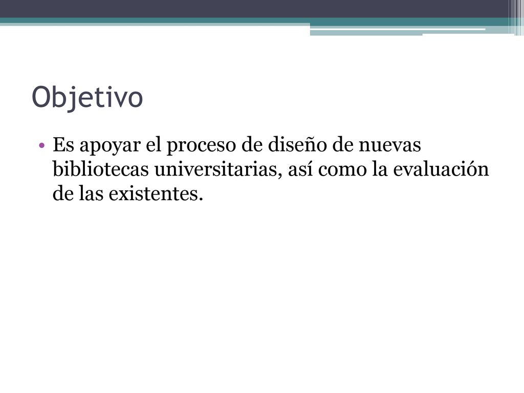 Objetivo Es apoyar el proceso de diseño de nuevas bibliotecas universitarias, así como la evaluación de las existentes.