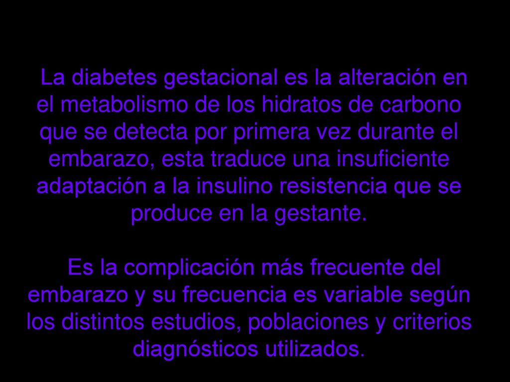 La diabetes gestacional es la alteración en el metabolismo de los hidratos de carbono que se detecta por primera vez durante el embarazo, esta traduce una insuficiente adaptación a la insulino resistencia que se produce en la gestante.