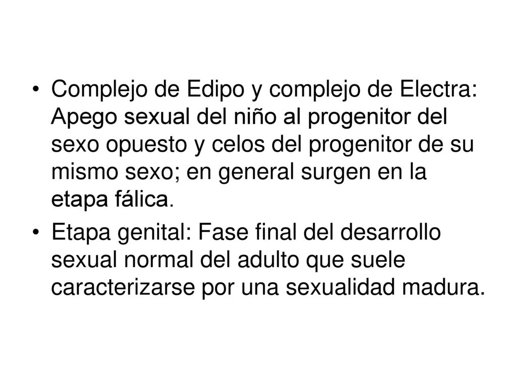 Complejo de Edipo y complejo de Electra: Apego sexual del niño al progenitor del sexo opuesto y celos del progenitor de su mismo sexo; en general surgen en la etapa fálica.