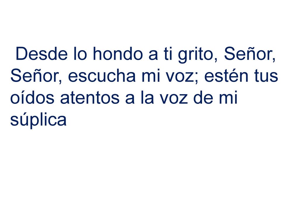 Desde lo hondo a ti grito, Señor, Señor, escucha mi voz; estén tus oídos atentos a la voz de mi súplica