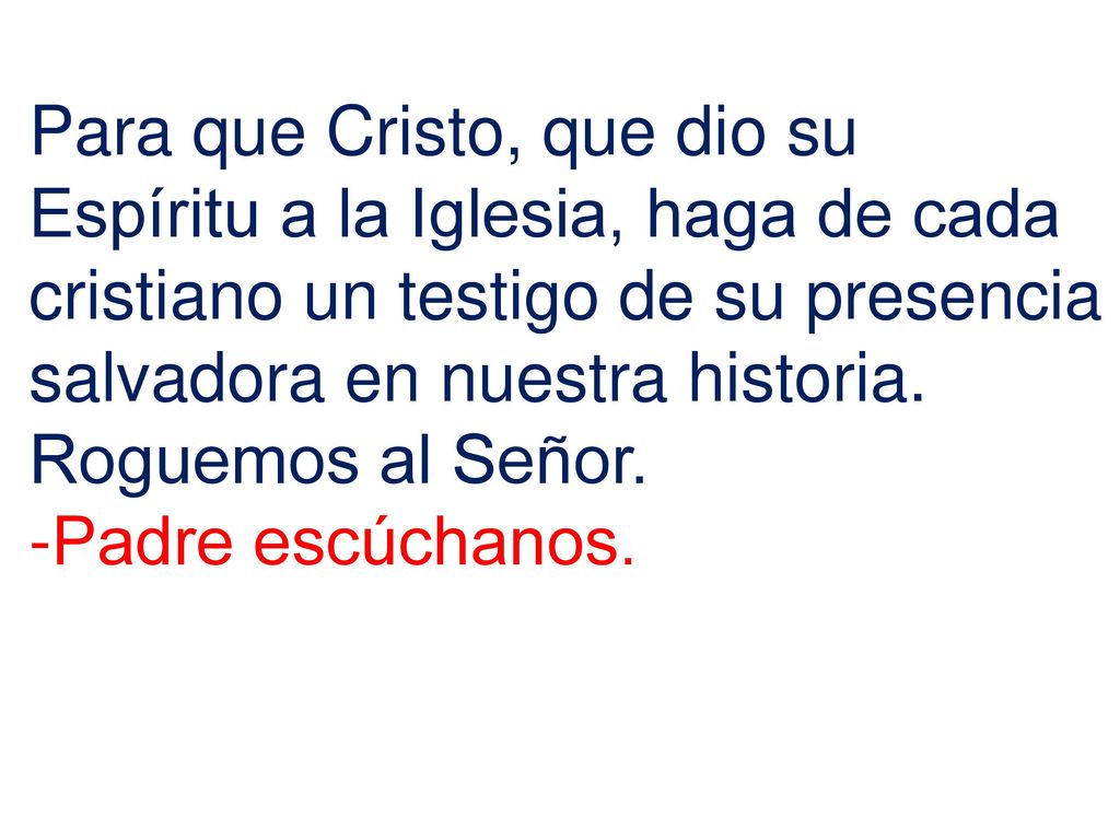 Para que Cristo, que dio su Espíritu a la Iglesia, haga de cada cristiano un testigo de su presencia salvadora en nuestra historia. Roguemos al Señor.