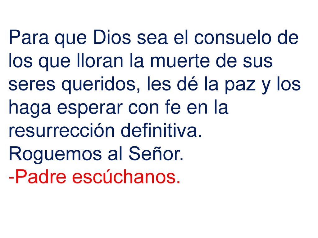 Para que Dios sea el consuelo de los que lloran la muerte de sus seres queridos, les dé la paz y los haga esperar con fe en la resurrección definitiva.