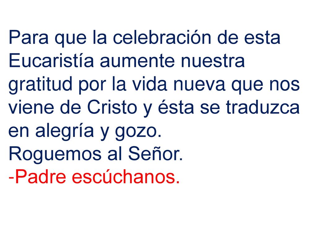Para que la celebración de esta Eucaristía aumente nuestra gratitud por la vida nueva que nos viene de Cristo y ésta se traduzca en alegría y gozo.