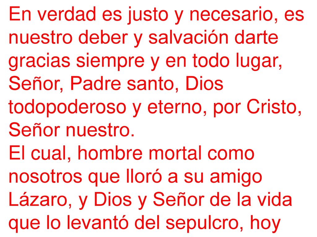 En verdad es justo y necesario, es nuestro deber y salvación darte gracias siempre y en todo lugar, Señor, Padre santo, Dios todopoderoso y eterno, por Cristo, Señor nuestro.