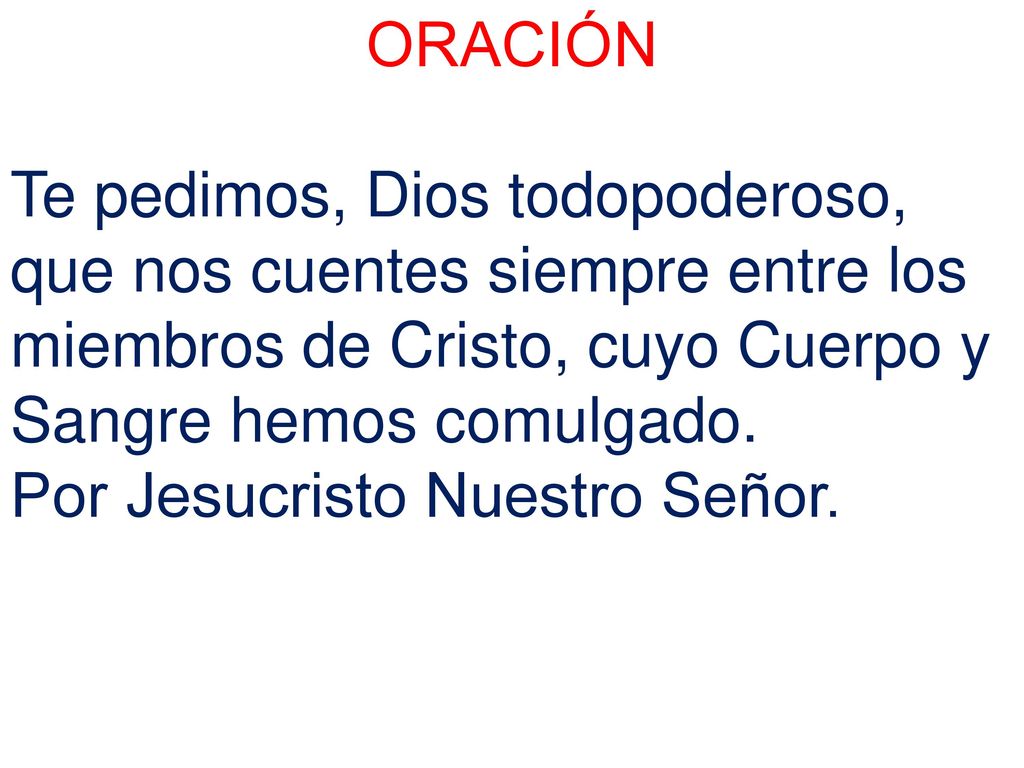 ORACIÓN Te pedimos, Dios todopoderoso, que nos cuentes siempre entre los miembros de Cristo, cuyo Cuerpo y Sangre hemos comulgado.