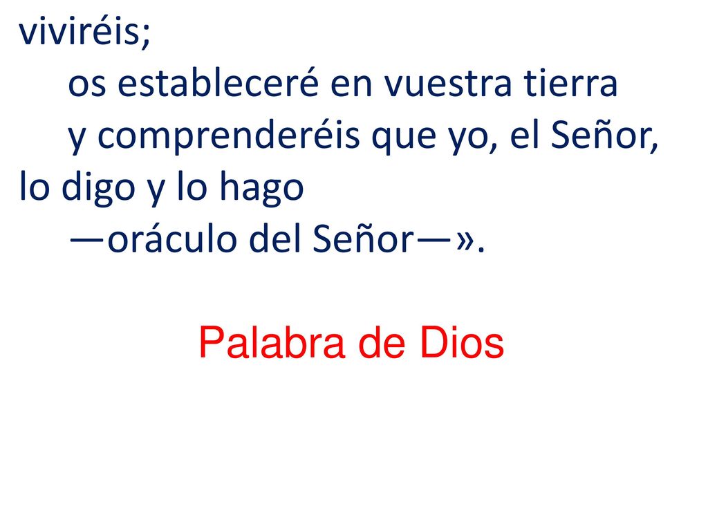 viviréis; os estableceré en vuestra tierra y comprenderéis que yo, el Señor, lo digo y lo hago —oráculo del Señor—».