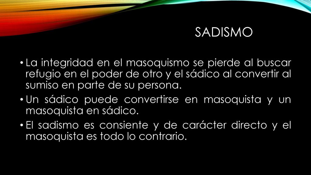 sadismo La integridad en el masoquismo se pierde al buscar refugio en el poder de otro y el sádico al convertir al sumiso en parte de su persona.