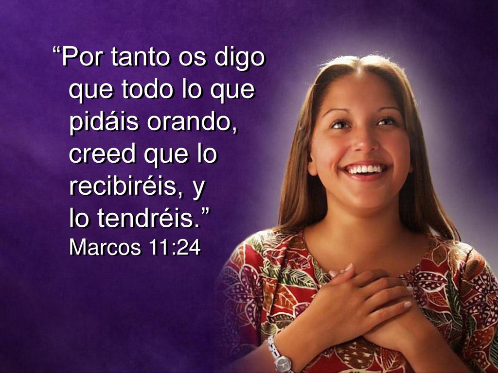 Por tanto os digo que todo lo que pidáis orando, creed que lo recibiréis, y lo tendréis. Marcos 11:24
