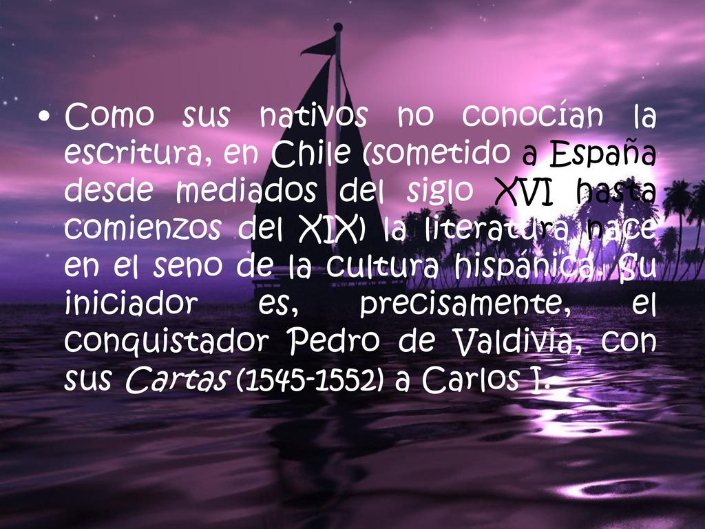 Como sus nativos no conocían la escritura, en Chile (sometido a España desde mediados del siglo XVI hasta comienzos del XIX) la literatura nace en el seno de la cultura hispánica.