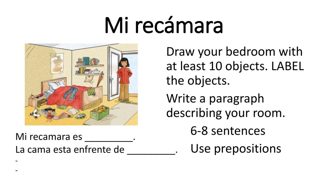Mi recámara Draw your bedroom with at least 10 objects. LABEL the objects. Write a paragraph describing your room. 6-8 sentences Use prepositions