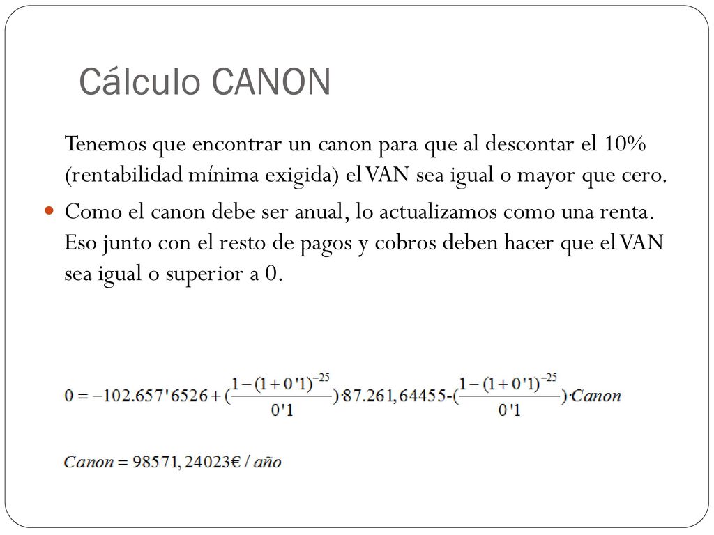 Cálculo CANON Tenemos que encontrar un canon para que al descontar el 10% (rentabilidad mínima exigida) el VAN sea igual o mayor que cero.