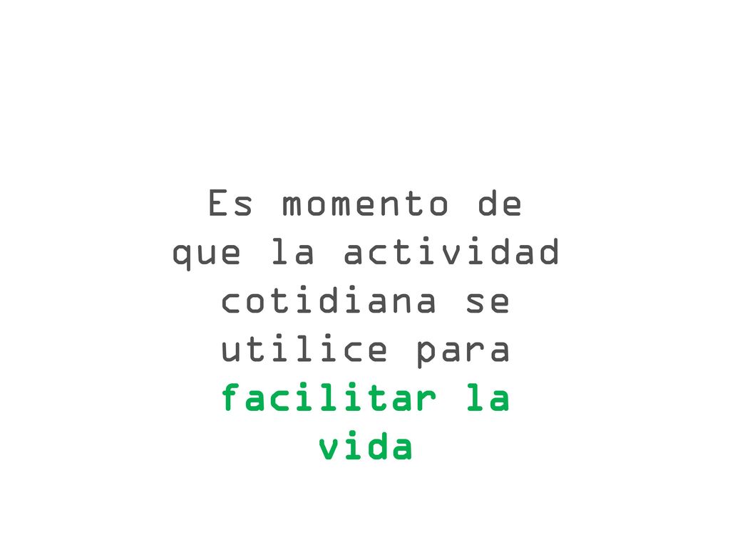 Es momento de que la actividad cotidiana se utilice para facilitar la vida