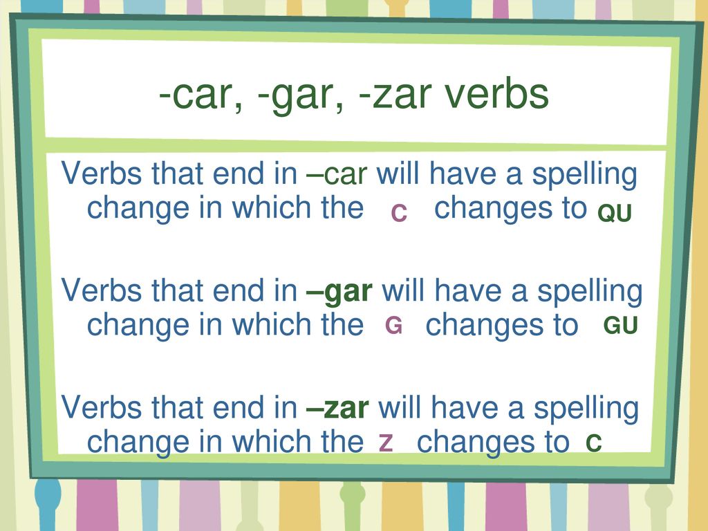 -car, -gar, -zar verbs Verbs that end in –car will have a spelling change in which the changes to.
