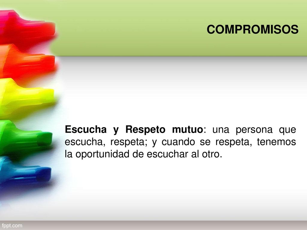 COMPROMISOS Escucha y Respeto mutuo: una persona que escucha, respeta; y cuando se respeta, tenemos la oportunidad de escuchar al otro.