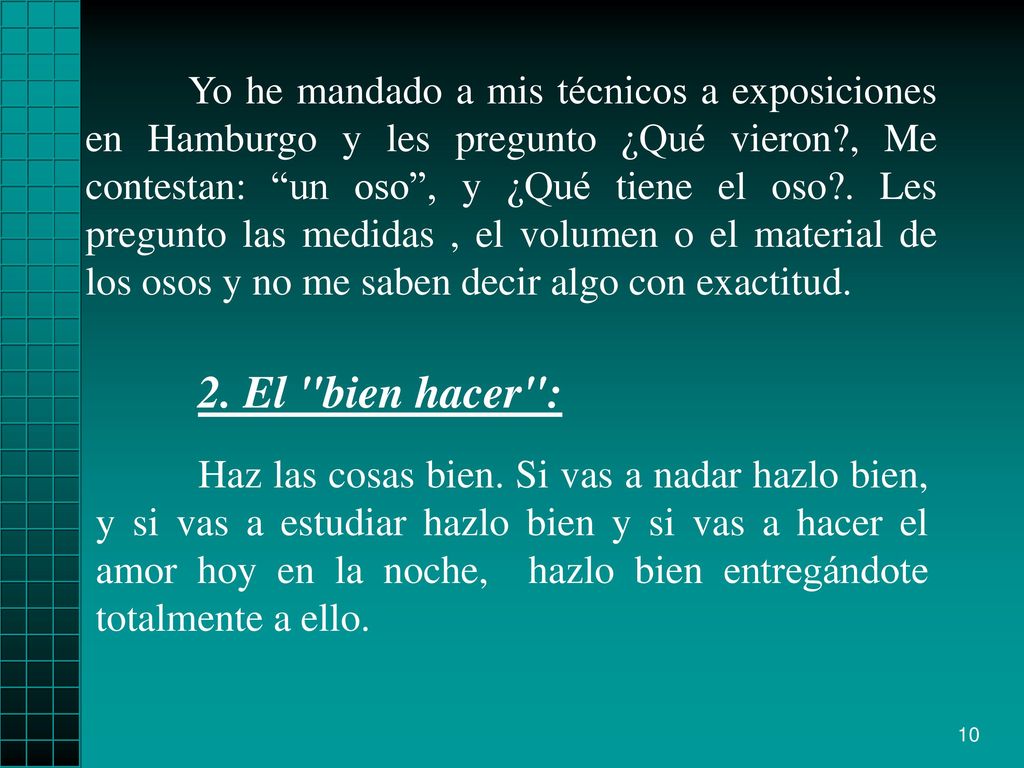 Yo he mandado a mis técnicos a exposiciones en Hamburgo y les pregunto ¿Qué vieron , Me contestan: un oso , y ¿Qué tiene el oso . Les pregunto las medidas , el volumen o el material de los osos y no me saben decir algo con exactitud.
