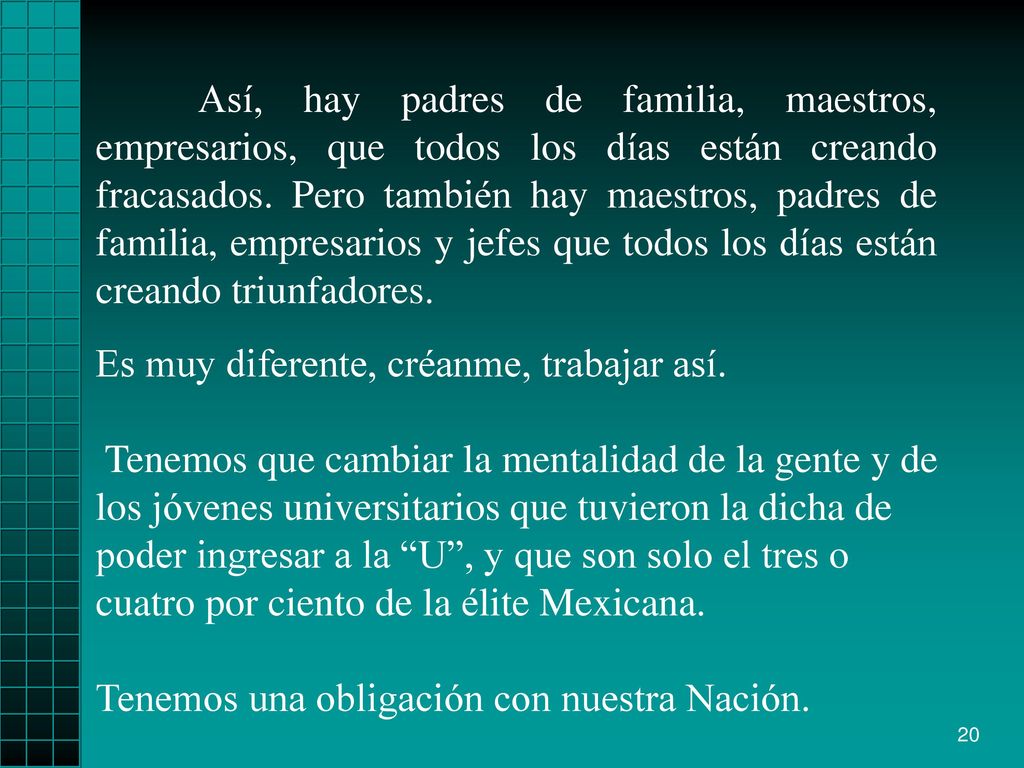 Así, hay padres de familia, maestros, empresarios, que todos los días están creando fracasados. Pero también hay maestros, padres de familia, empresarios y jefes que todos los días están creando triunfadores.