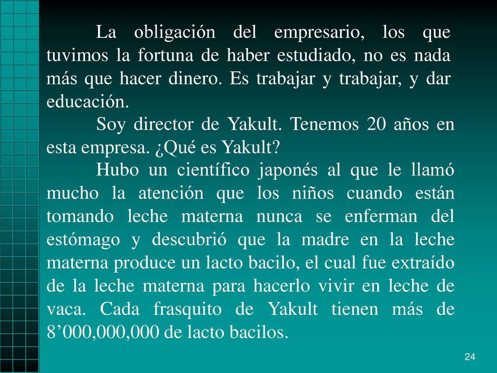 La obligación del empresario, los que tuvimos la fortuna de haber estudiado, no es nada más que hacer dinero. Es trabajar y trabajar, y dar educación.