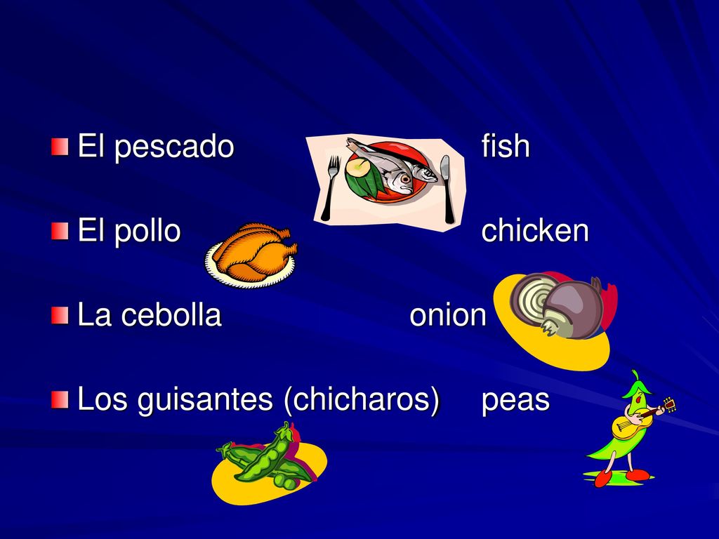 El pescado fish El pollo chicken La cebolla onion Los guisantes (chicharos) peas