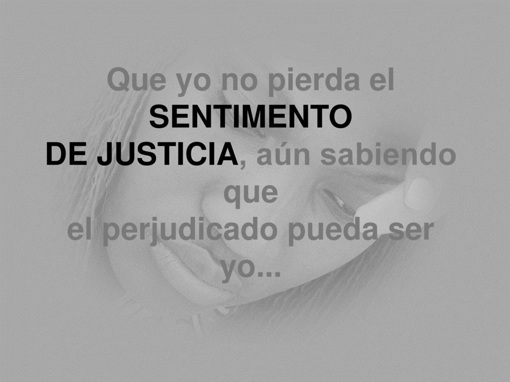 Que yo no pierda el SENTIMENTO DE JUSTICIA, aún sabiendo que el perjudicado pueda ser yo...
