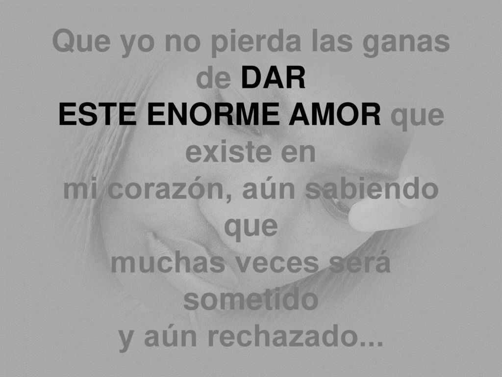 Que yo no pierda las ganas de DAR ESTE ENORME AMOR que existe en mi corazón, aún sabiendo que muchas veces será sometido y aún rechazado...