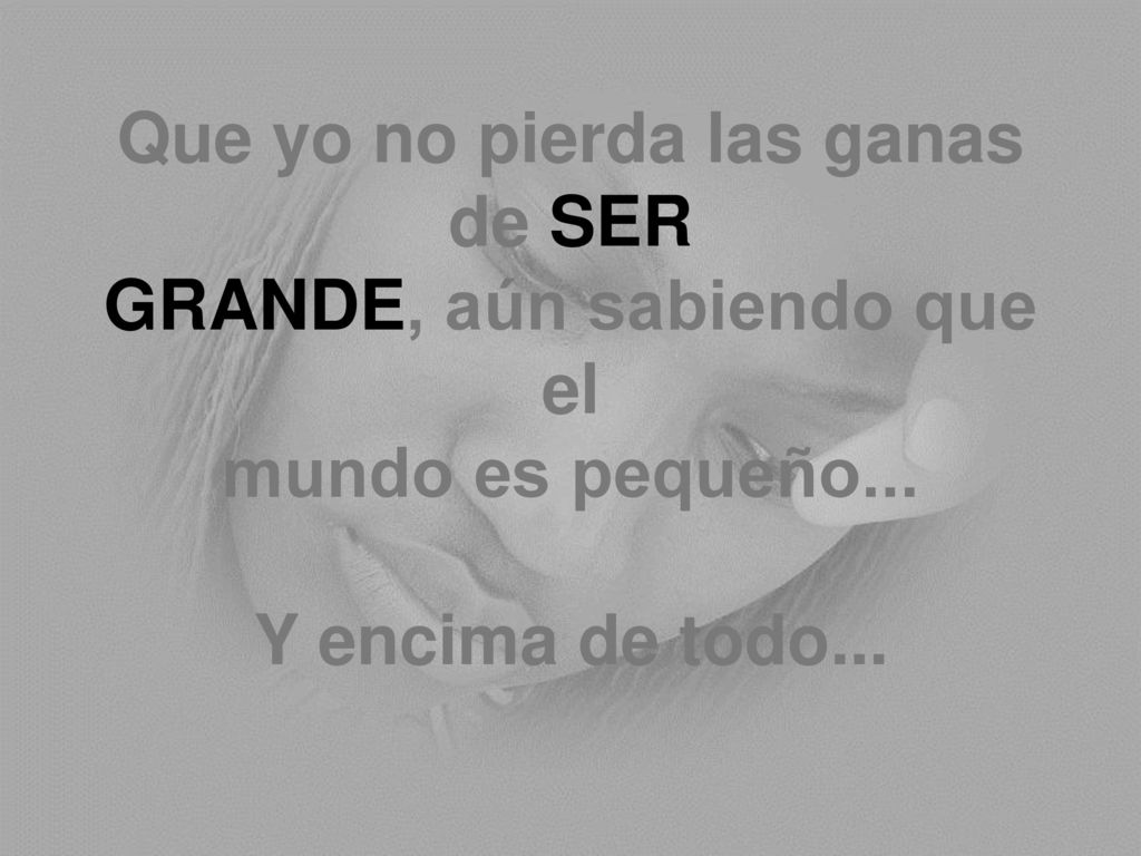 Que yo no pierda las ganas de SER GRANDE, aún sabiendo que el mundo es pequeño...