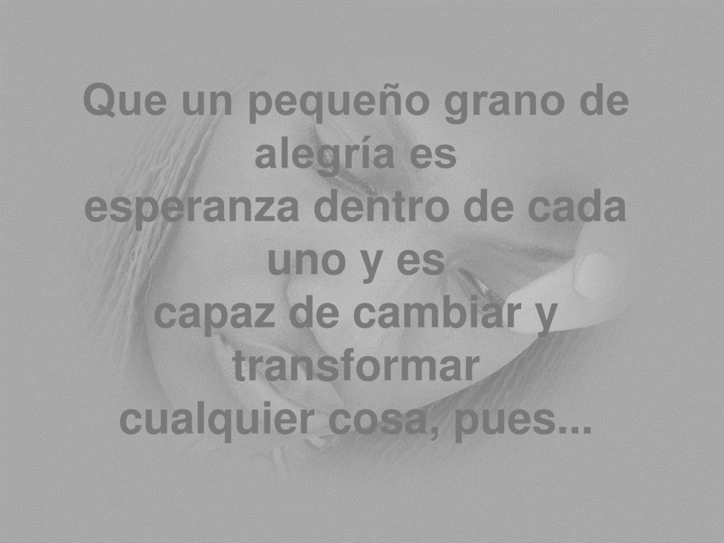 Que un pequeño grano de alegría es esperanza dentro de cada uno y es capaz de cambiar y transformar cualquier cosa, pues...