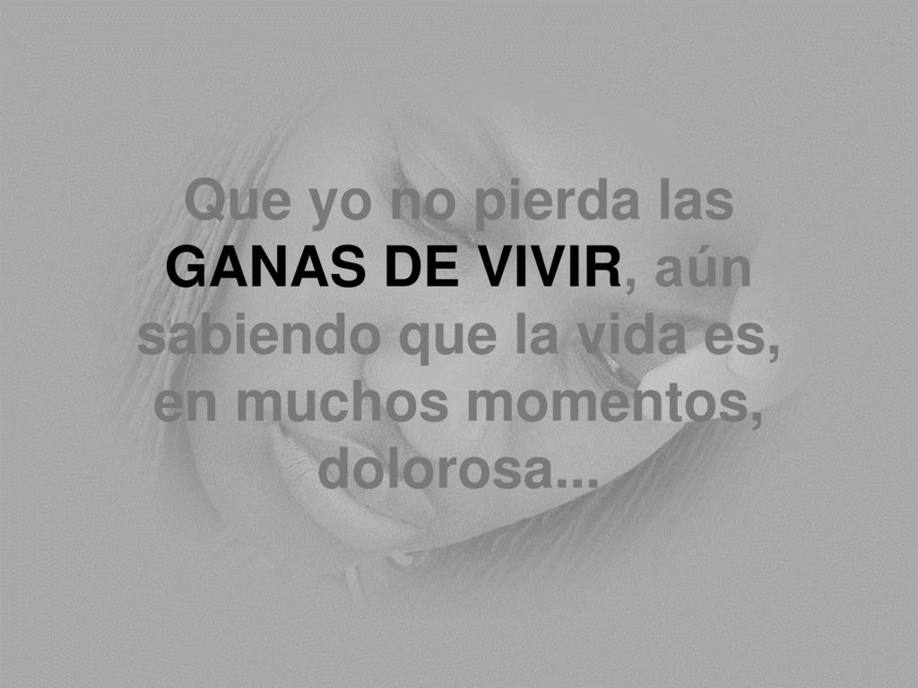 Que yo no pierda las GANAS DE VIVIR, aún sabiendo que la vida es, en muchos momentos, dolorosa...