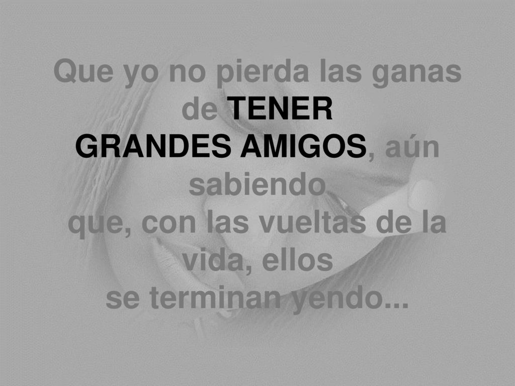 Que yo no pierda las ganas de TENER GRANDES AMIGOS, aún sabiendo que, con las vueltas de la vida, ellos se terminan yendo...