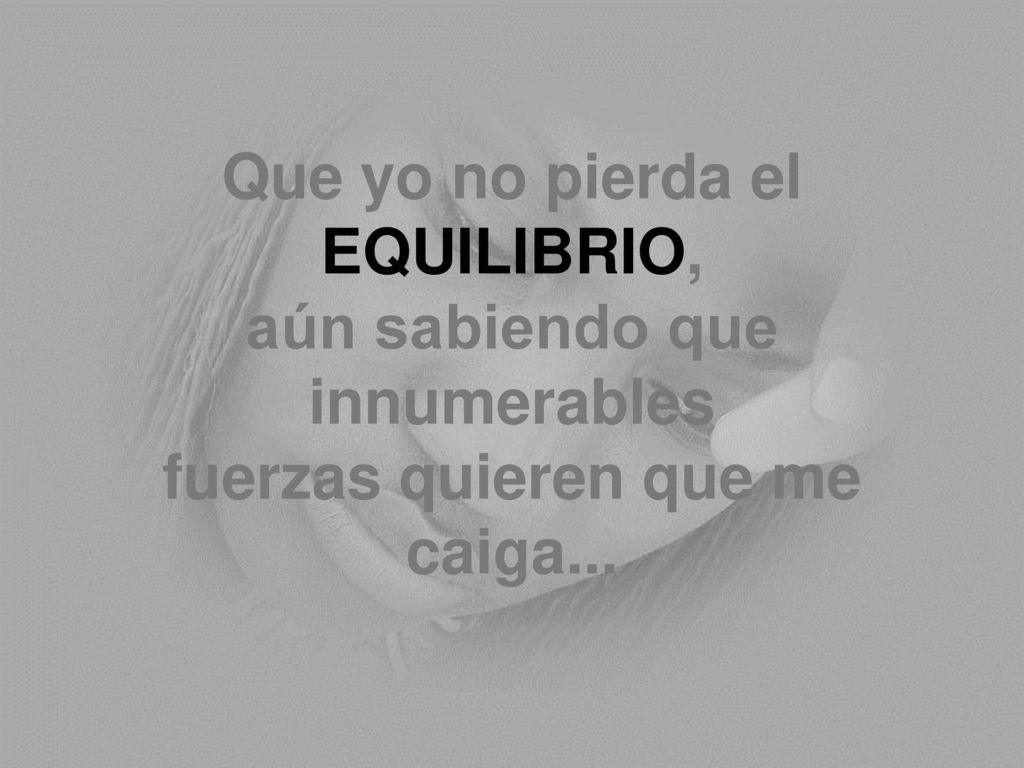 Que yo no pierda el EQUILIBRIO, aún sabiendo que innumerables fuerzas quieren que me caiga...
