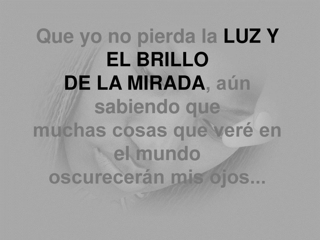 Que yo no pierda la LUZ Y EL BRILLO DE LA MIRADA, aún sabiendo que muchas cosas que veré en el mundo oscurecerán mis ojos...