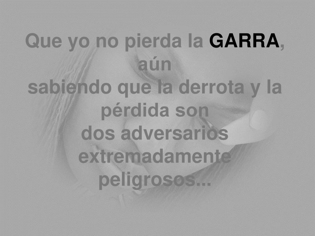 Que yo no pierda la GARRA, aún sabiendo que la derrota y la pérdida son dos adversarios extremadamente peligrosos...