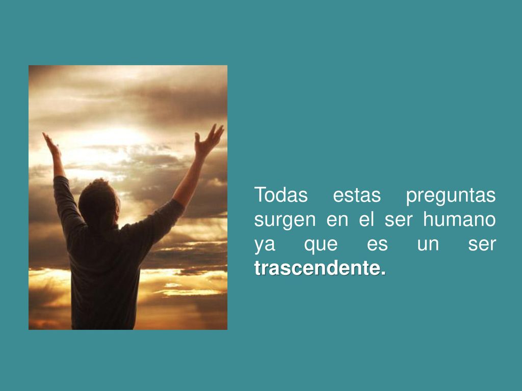 Todas estas preguntas surgen en el ser humano ya que es un ser trascendente.