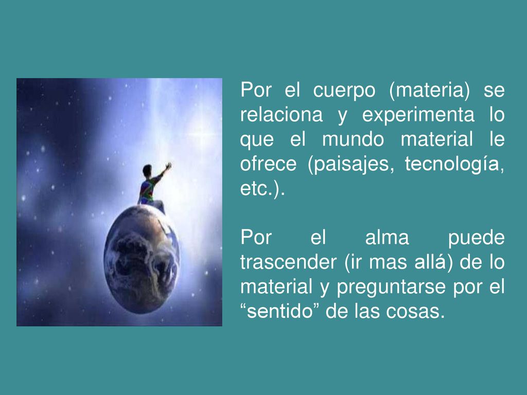 Por el cuerpo (materia) se relaciona y experimenta lo que el mundo material le ofrece (paisajes, tecnología, etc.).