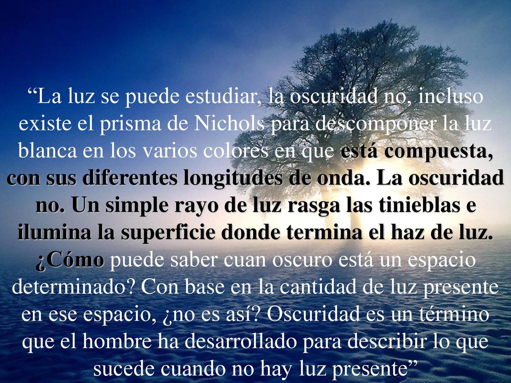 La luz se puede estudiar, la oscuridad no, incluso existe el prisma de Nichols para descomponer la luz blanca en los varios colores en que está compuesta, con sus diferentes longitudes de onda.