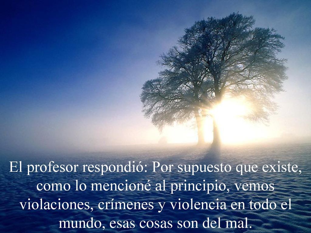 El profesor respondió: Por supuesto que existe, como lo mencioné al principio, vemos violaciones, crímenes y violencia en todo el mundo, esas cosas son del mal.