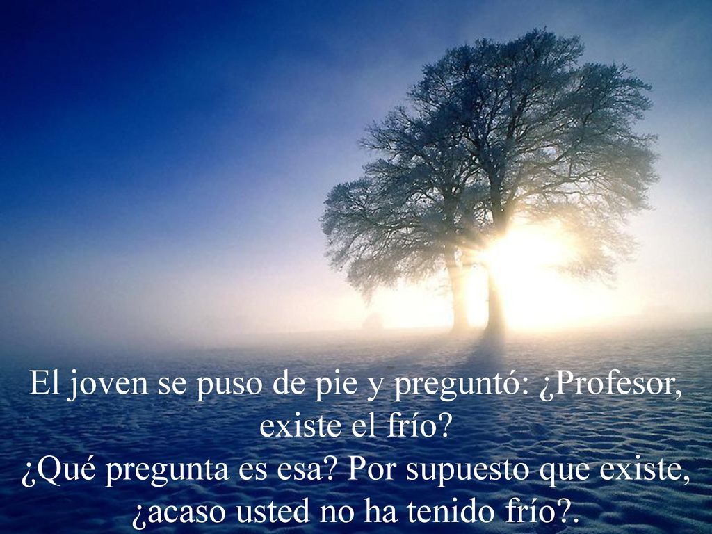 El joven se puso de pie y preguntó: ¿Profesor, existe el frío