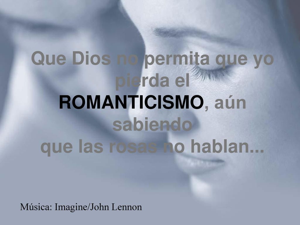 Que Dios no permita que yo pierda el ROMANTICISMO, aún sabiendo que las rosas no hablan...