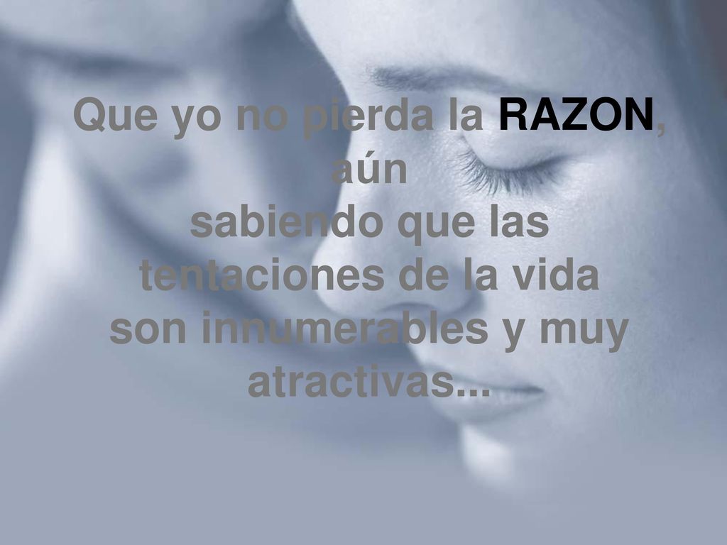 Que yo no pierda la RAZON, aún sabiendo que las tentaciones de la vida son innumerables y muy atractivas...