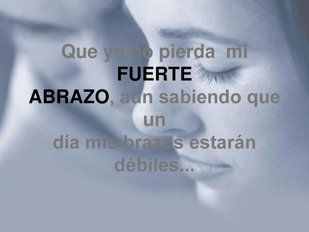 Que yo no pierda mi FUERTE ABRAZO, aún sabiendo que un día mis brazos estarán débiles...