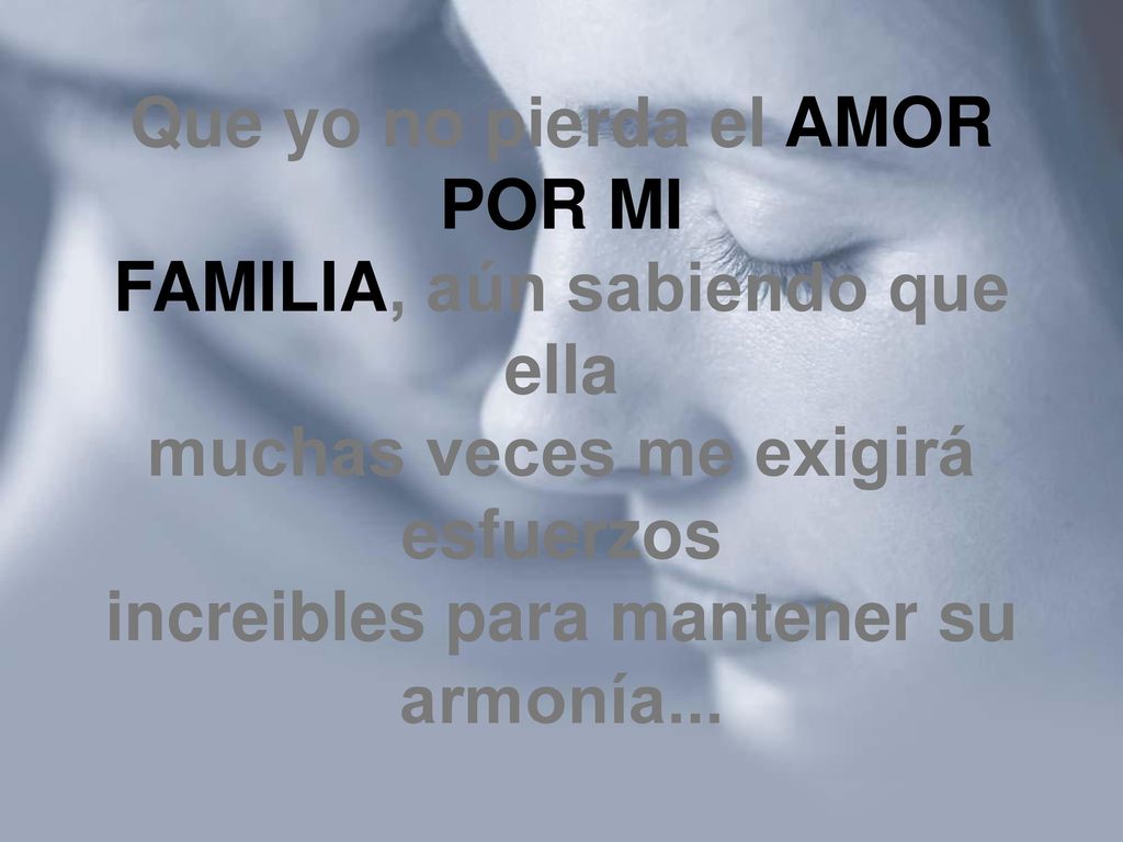 Que yo no pierda el AMOR POR MI FAMILIA, aún sabiendo que ella muchas veces me exigirá esfuerzos increibles para mantener su armonía...