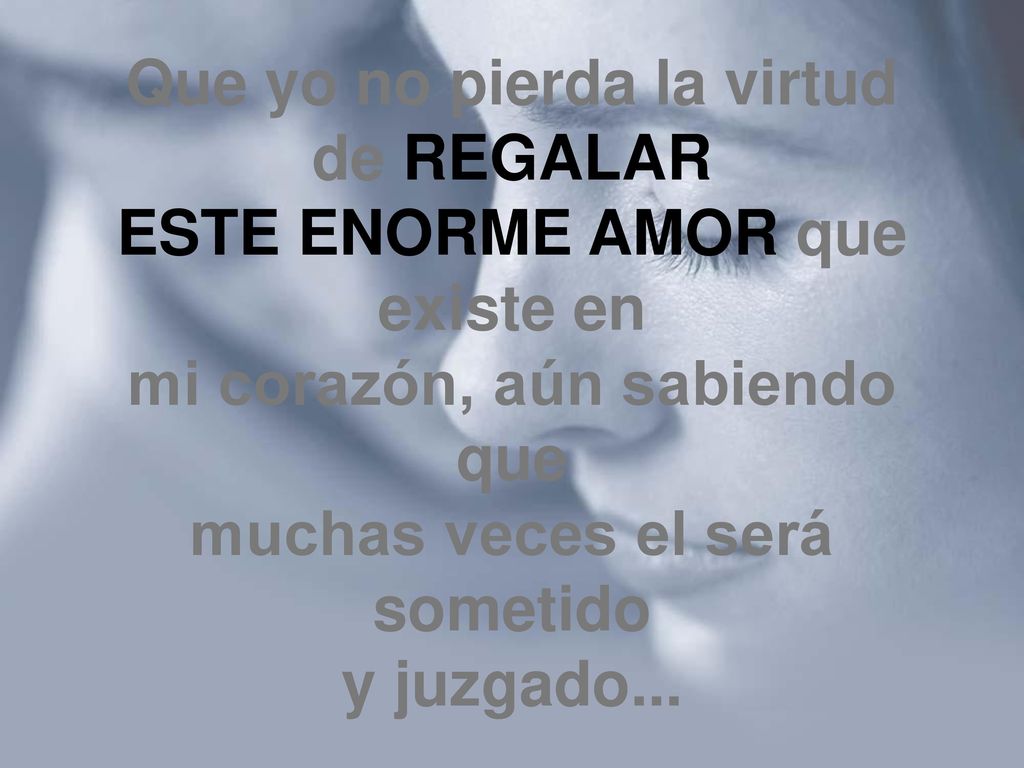 Que yo no pierda la virtud de REGALAR ESTE ENORME AMOR que existe en mi corazón, aún sabiendo que muchas veces el será sometido y juzgado...