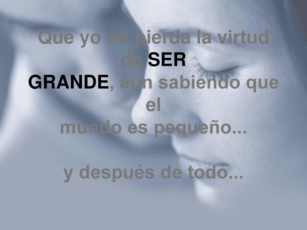 Que yo no pierda la virtud de SER GRANDE, aún sabiendo que el mundo es pequeño...