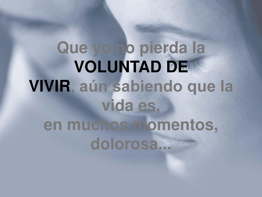 Que yo no pierda la VOLUNTAD DE VIVIR, aún sabiendo que la vida es, en muchos momentos, dolorosa...