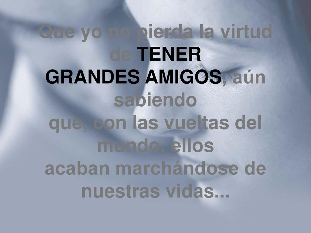 Que yo no pierda la virtud de TENER GRANDES AMIGOS, aún sabiendo que, con las vueltas del mundo, ellos acaban marchándose de nuestras vidas...