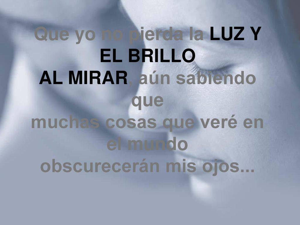 Que yo no pierda la LUZ Y EL BRILLO AL MIRAR, aún sabiendo que muchas cosas que veré en el mundo obscurecerán mis ojos...